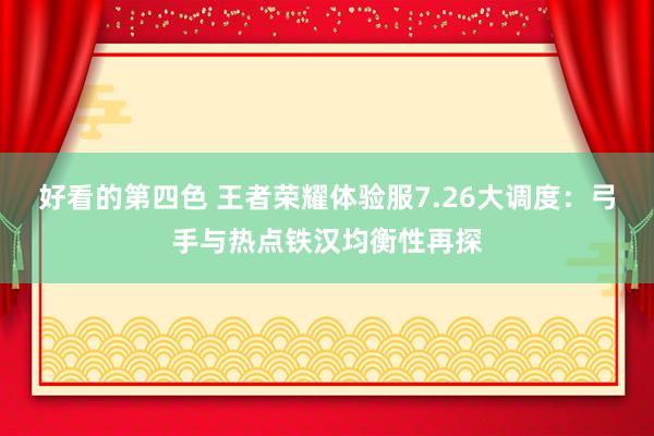 好看的第四色 王者荣耀体验服7.26大调度：弓手与热点铁汉均衡性再探