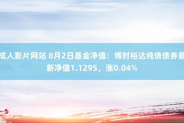 成人影片网站 8月2日基金净值：博时裕达纯债债券最新净值1.1295，涨0.04%