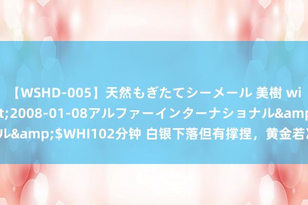 【WSHD-005】天然もぎたてシーメール 美樹 with りん</a>2008-01-08アルファーインターナショナル&$WHI102分钟 白银下落但有撑捏，黄金若冲破上升楔形坚强势高潮！
