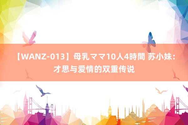 【WANZ-013】母乳ママ10人4時間 苏小妹：才思与爱情的双重传说