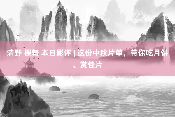 清野 裸舞 本日影评 | 这份中秋片单，带你吃月饼、赏佳片