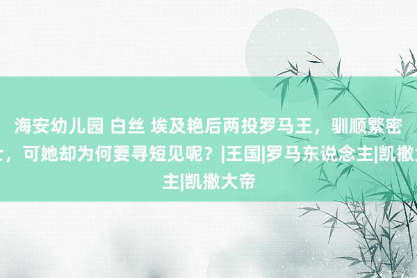 海安幼儿园 白丝 埃及艳后两投罗马王，驯顺繁密勇士，可她却为何要寻短见呢？|王国|罗马东说念主|凯撒大帝