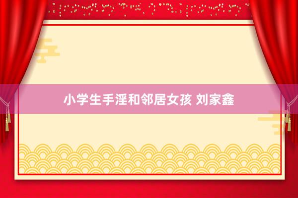 小学生手淫和邻居女孩 刘家鑫