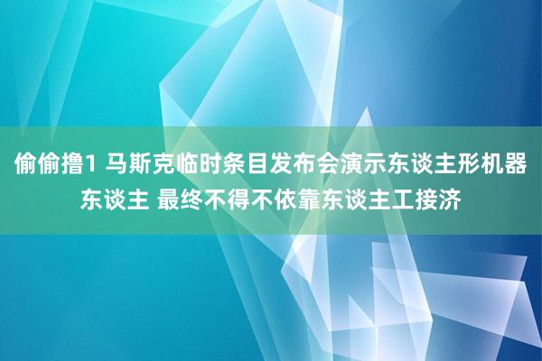 偷偷撸1 马斯克临时条目发布会演示东谈主形机器东谈主 最终不得不依靠东谈主工接济