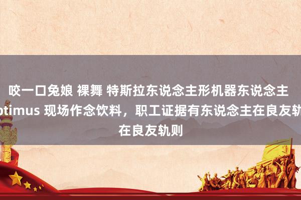 咬一口兔娘 裸舞 特斯拉东说念主形机器东说念主 Optimus 现场作念饮料，职工证据有东说念主在良友轨则