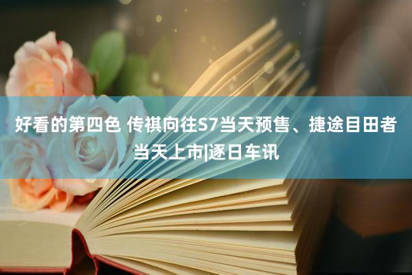 好看的第四色 传祺向往S7当天预售、捷途目田者当天上市|逐日车讯