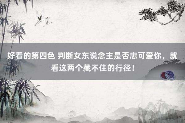 好看的第四色 判断女东说念主是否忠可爱你，就看这两个藏不住的行径！