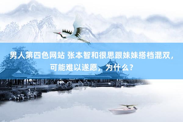 男人第四色网站 张本智和很思跟妹妹搭档混双，可能难以遂愿，为什么？