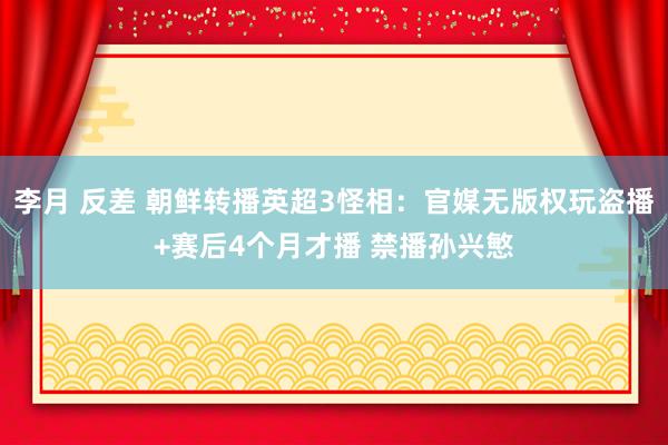 李月 反差 朝鲜转播英超3怪相：官媒无版权玩盗播+赛后4个月才播 禁播孙兴慜