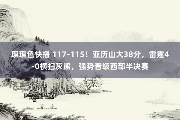 琪琪色快播 117-115！亚历山大38分，雷霆4-0横扫灰熊，强势晋级西部半决赛