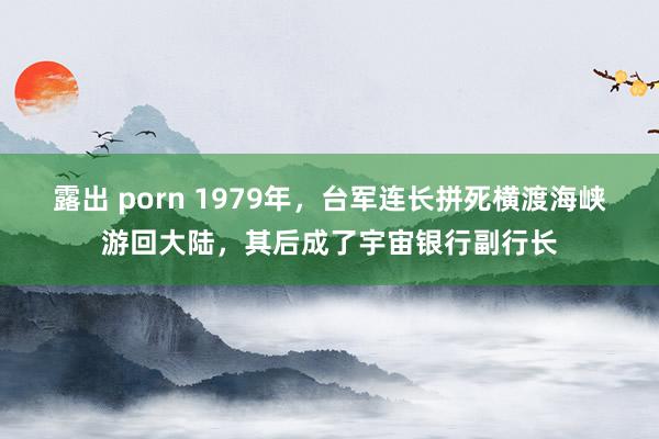 露出 porn 1979年，台军连长拼死横渡海峡游回大陆，其后成了宇宙银行副行长