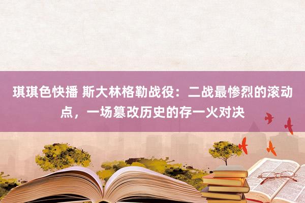 琪琪色快播 斯大林格勒战役：二战最惨烈的滚动点，一场篡改历史的存一火对决