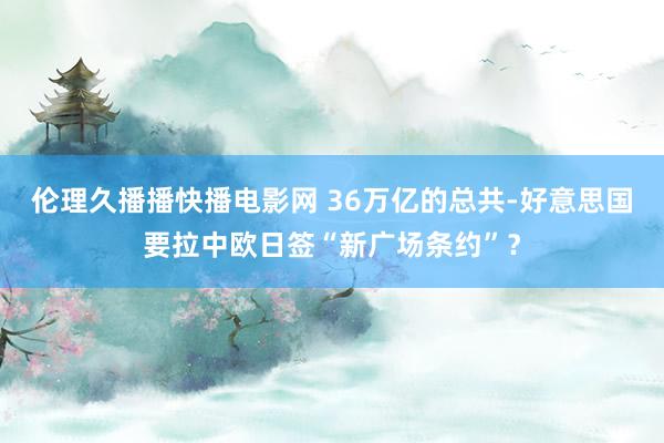 伦理久播播快播电影网 36万亿的总共-好意思国要拉中欧日签“新广场条约”？