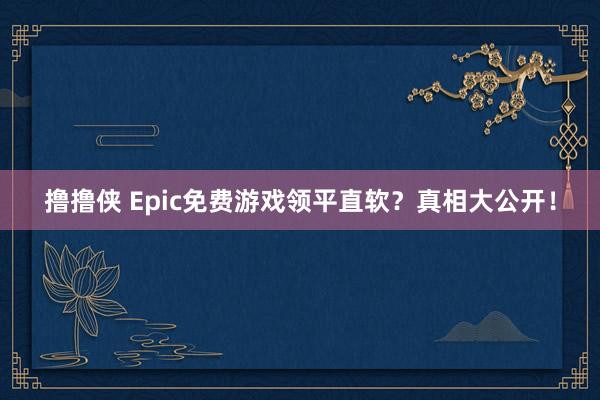 撸撸侠 Epic免费游戏领平直软？真相大公开！