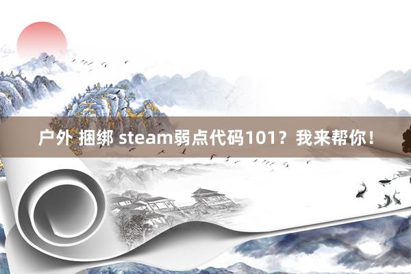 户外 捆绑 steam弱点代码101？我来帮你！