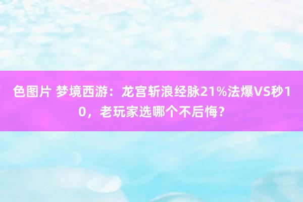 色图片 梦境西游：龙宫斩浪经脉21%法爆VS秒10，老玩家选哪个不后悔？