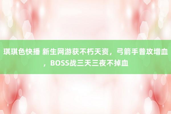 琪琪色快播 新生网游获不朽天资，弓箭手普攻增血，BOSS战三天三夜不掉血