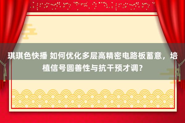 琪琪色快播 如何优化多层高精密电路板蓄意，培植信号圆善性与抗干预才调？