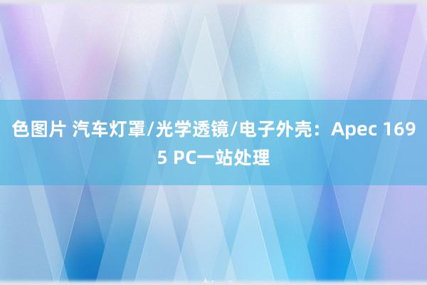 色图片 汽车灯罩/光学透镜/电子外壳：Apec 1695 PC一站处理