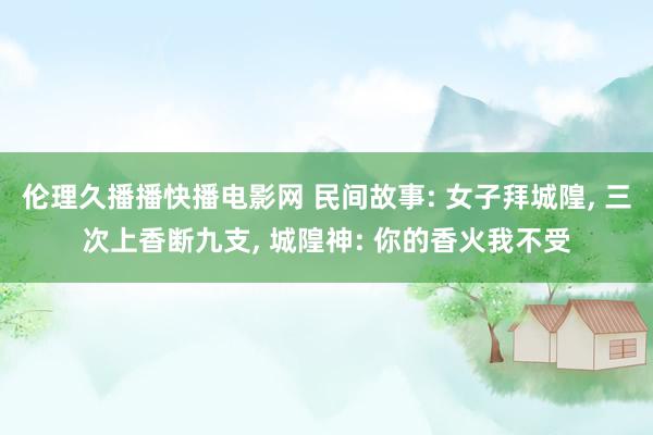 伦理久播播快播电影网 民间故事: 女子拜城隍， 三次上香断九支， 城隍神: 你的香火我不受