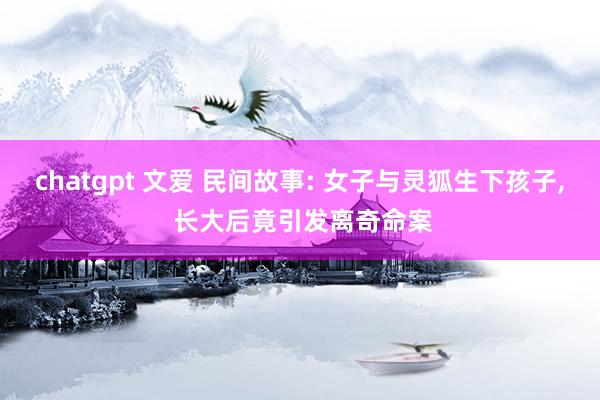 chatgpt 文爱 民间故事: 女子与灵狐生下孩子， 长大后竟引发离奇命案