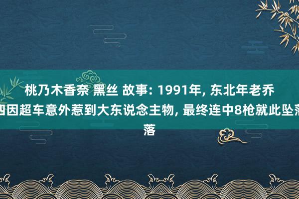 桃乃木香奈 黑丝 故事: 1991年， 东北年老乔四因超车意外惹到大东说念主物， 最终连中8枪就此坠落