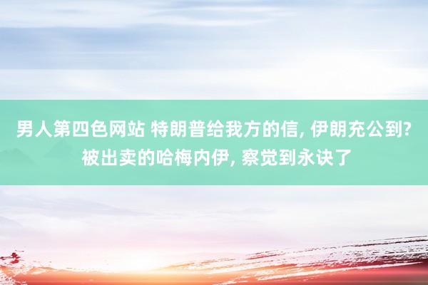 男人第四色网站 特朗普给我方的信， 伊朗充公到? 被出卖的哈梅内伊， 察觉到永诀了