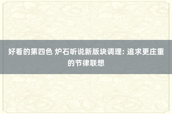 好看的第四色 炉石听说新版块调理: 追求更庄重的节律联想