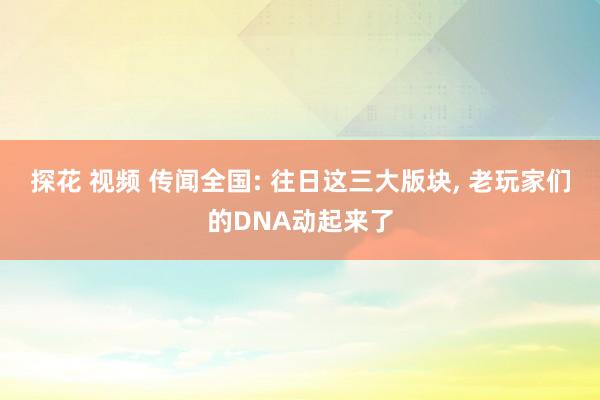 探花 视频 传闻全国: 往日这三大版块， 老玩家们的DNA动起来了