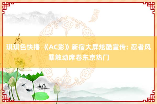 琪琪色快播 《AC影》新宿大屏炫酷宣传: 忍者风暴触动席卷东京热门