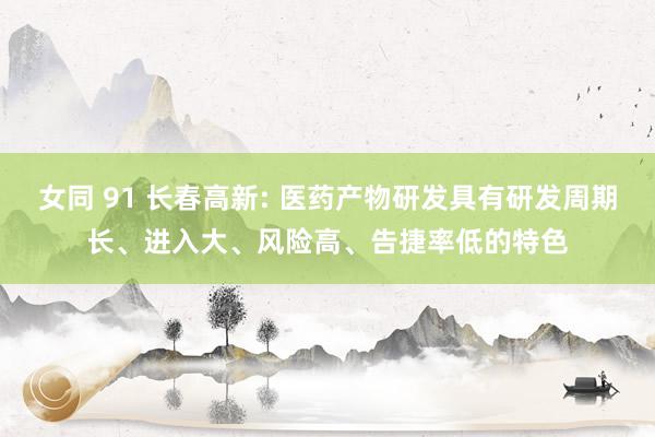 女同 91 长春高新: 医药产物研发具有研发周期长、进入大、风险高、告捷率低的特色