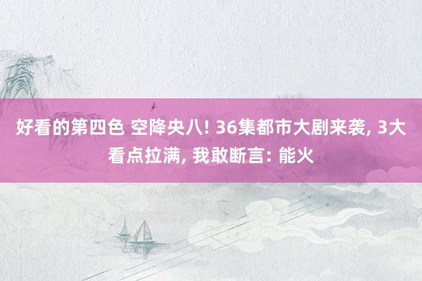 好看的第四色 空降央八! 36集都市大剧来袭， 3大看点拉满， 我敢断言: 能火