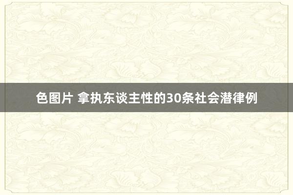 色图片 拿执东谈主性的30条社会潜律例