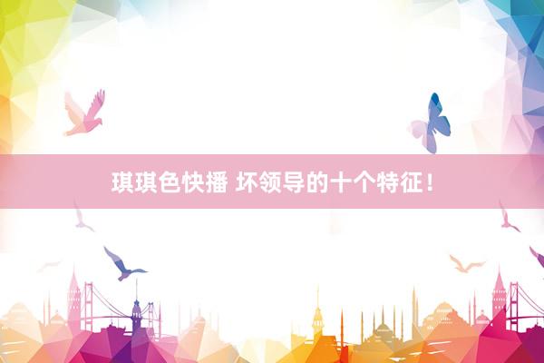 琪琪色快播 坏领导的十个特征！
