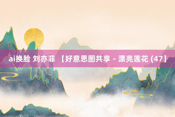 ai换脸 刘亦菲 【好意思图共享 - 漂亮莲花 (47】