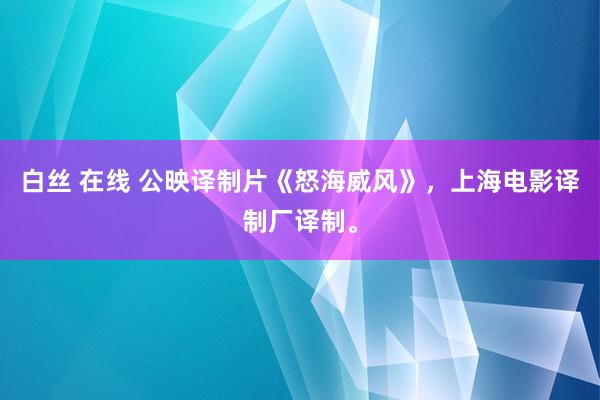 白丝 在线 公映译制片《怒海威风》，上海电影译制厂译制。