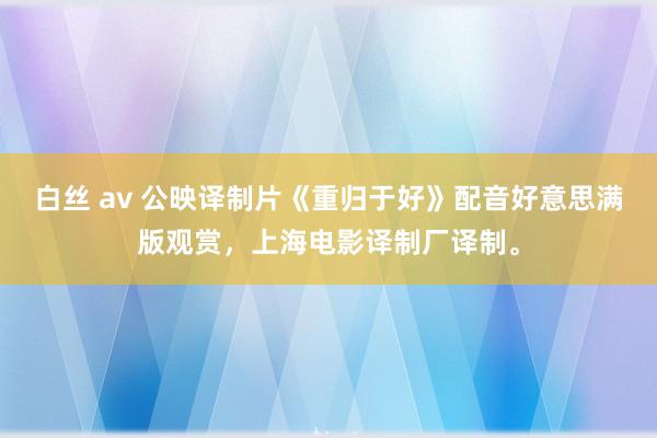白丝 av 公映译制片《重归于好》配音好意思满版观赏，上海电影译制厂译制。