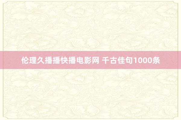 伦理久播播快播电影网 千古佳句1000条