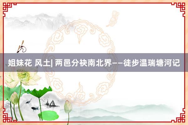 姐妹花 风土| 两邑分袂南北界——徒步温瑞塘河记