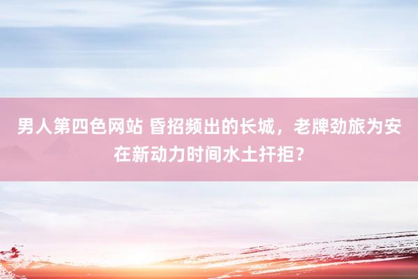男人第四色网站 昏招频出的长城，老牌劲旅为安在新动力时间水土扞拒？
